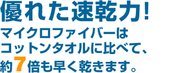 優れた速乾力!マイクロファイバーはコットンタオルに比べて、約7倍も早く乾きます。