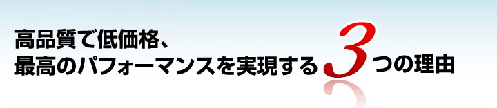 高品質で低価格、最高のパフォーマンスを実現する3つの理由