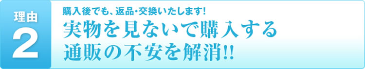 理由2 購入後でも、返品・交換いたします!実物を見ないで購入する通販の不安を解消!!