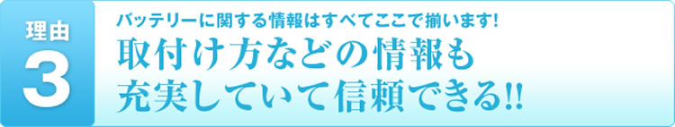 理由3 バッテリーに関する情報はすべてここで揃います! 取付け方などの情報も充実していて信頼できる!!