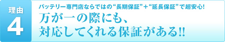 理由4 バッテリー専門店ならではの“長期保証”+“延長保証”で超安心!万が一の際にも、対応してくれる保証がある!!